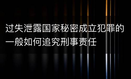 过失泄露国家秘密成立犯罪的一般如何追究刑事责任