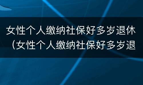 女性个人缴纳社保好多岁退休（女性个人缴纳社保好多岁退休了）