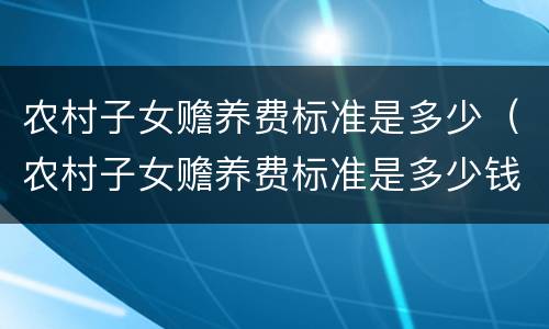 农村子女赡养费标准是多少（农村子女赡养费标准是多少钱）