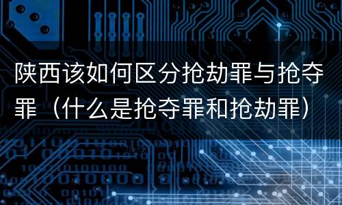 陕西该如何区分抢劫罪与抢夺罪（什么是抢夺罪和抢劫罪）