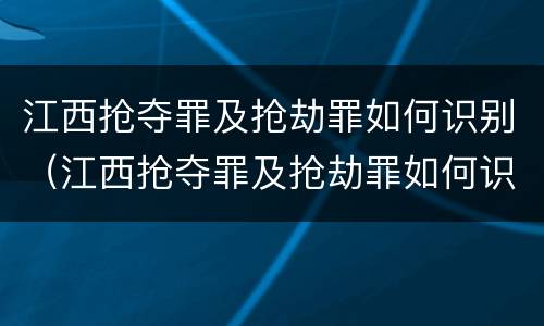 江西抢夺罪及抢劫罪如何识别（江西抢夺罪及抢劫罪如何识别判刑）
