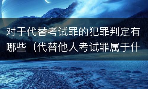 对于代替考试罪的犯罪判定有哪些（代替他人考试罪属于什么类犯罪）