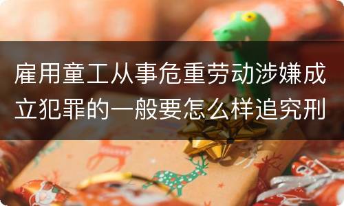 雇用童工从事危重劳动涉嫌成立犯罪的一般要怎么样追究刑事责任