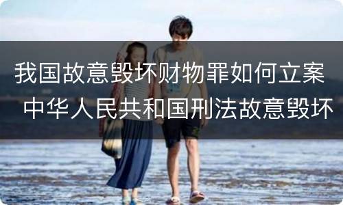 我国故意毁坏财物罪如何立案 中华人民共和国刑法故意毁坏财物罪