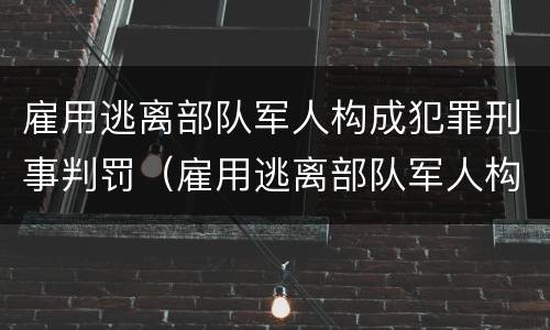 雇用逃离部队军人构成犯罪刑事判罚（雇用逃离部队军人构成犯罪刑事判罚标准）