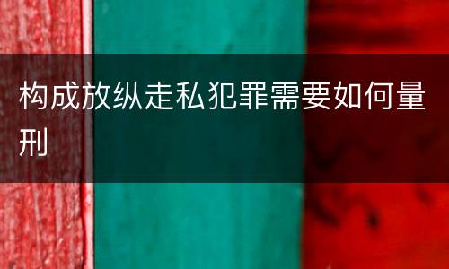 构成放纵走私犯罪需要如何量刑