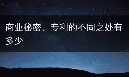 商业秘密、专利的不同之处有多少