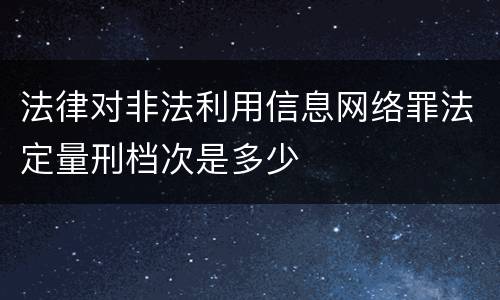 法律对非法利用信息网络罪法定量刑档次是多少