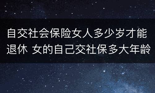 自交社会保险女人多少岁才能退休 女的自己交社保多大年龄可以退休