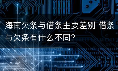 海南欠条与借条主要差别 借条与欠条有什么不同?