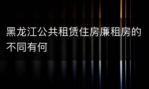 黑龙江公共租赁住房廉租房的不同有何