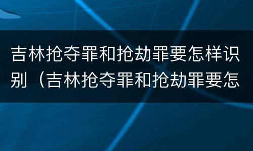 吉林抢夺罪和抢劫罪要怎样识别（吉林抢夺罪和抢劫罪要怎样识别判刑）