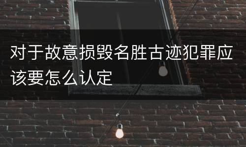 对于故意损毁名胜古迹犯罪应该要怎么认定