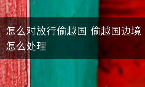 怎么对放行偷越国 偷越国边境怎么处理