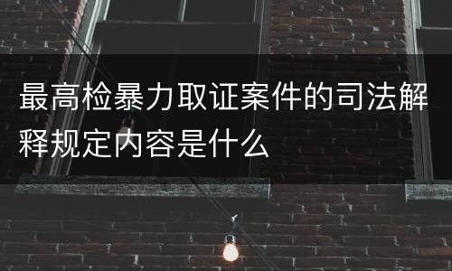 最高检暴力取证案件的司法解释规定内容是什么
