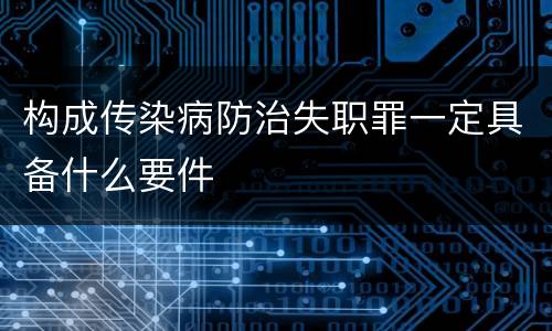 构成传染病防治失职罪一定具备什么要件