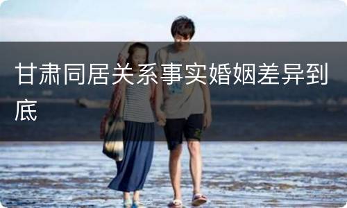 甘肃同居关系事实婚姻差异到底
