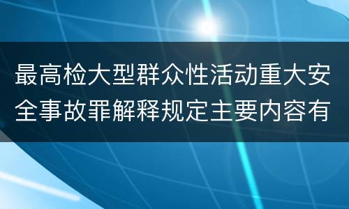 最高检大型群众性活动重大安全事故罪解释规定主要内容有哪些