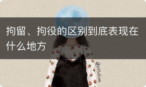 拘留、拘役的区别到底表现在什么地方