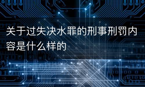 关于过失决水罪的刑事刑罚内容是什么样的