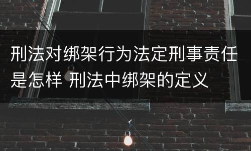 刑法对绑架行为法定刑事责任是怎样 刑法中绑架的定义