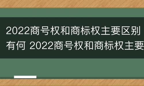 2022商号权和商标权主要区别有何 2022商号权和商标权主要区别有何不同