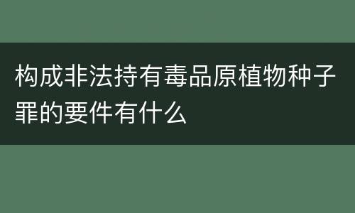 构成非法持有毒品原植物种子罪的要件有什么