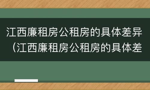 江西廉租房公租房的具体差异（江西廉租房公租房的具体差异是什么）