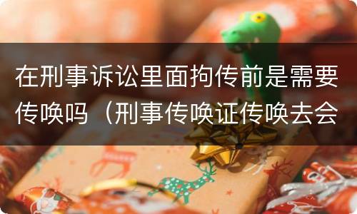 在刑事诉讼里面拘传前是需要传唤吗（刑事传唤证传唤去会拘留吗）