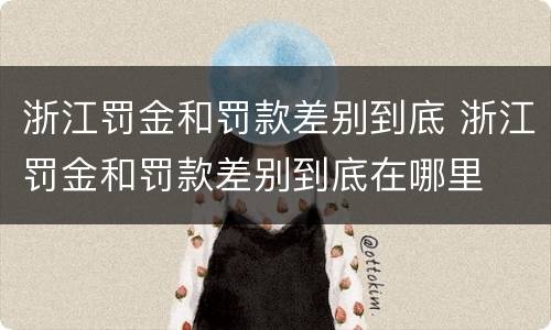 浙江罚金和罚款差别到底 浙江罚金和罚款差别到底在哪里