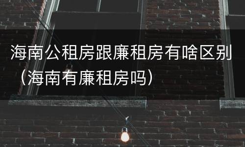 海南公租房跟廉租房有啥区别（海南有廉租房吗）