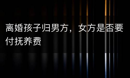 离婚孩子归男方，女方是否要付抚养费