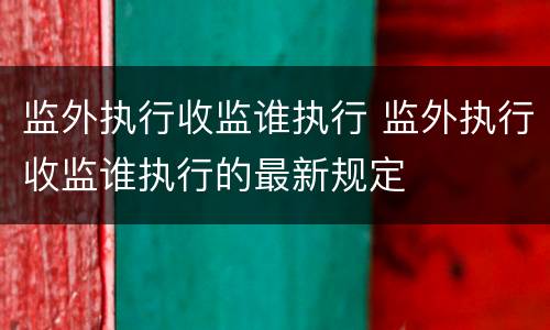 监外执行收监谁执行 监外执行收监谁执行的最新规定