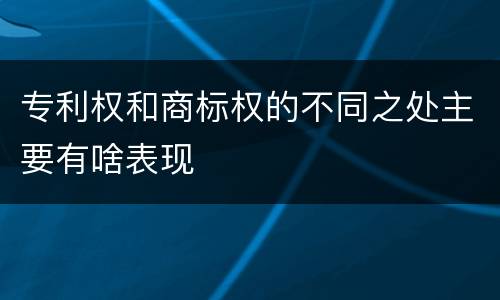 专利权和商标权的不同之处主要有啥表现