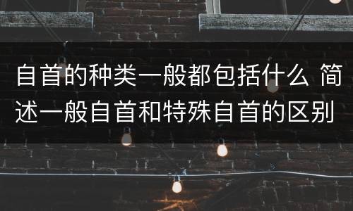 自首的种类一般都包括什么 简述一般自首和特殊自首的区别