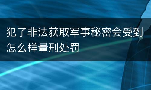犯了非法获取军事秘密会受到怎么样量刑处罚