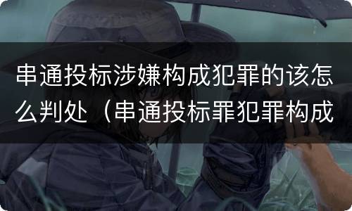 串通投标涉嫌构成犯罪的该怎么判处（串通投标罪犯罪构成）