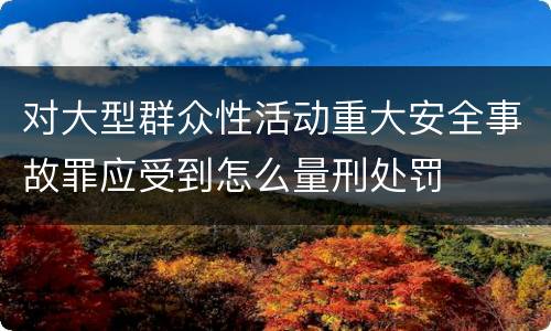 对大型群众性活动重大安全事故罪应受到怎么量刑处罚
