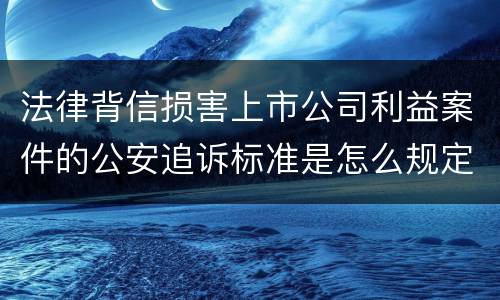 法律背信损害上市公司利益案件的公安追诉标准是怎么规定