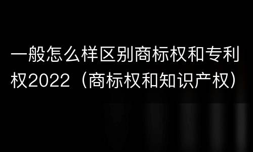 一般怎么样区别商标权和专利权2022（商标权和知识产权）