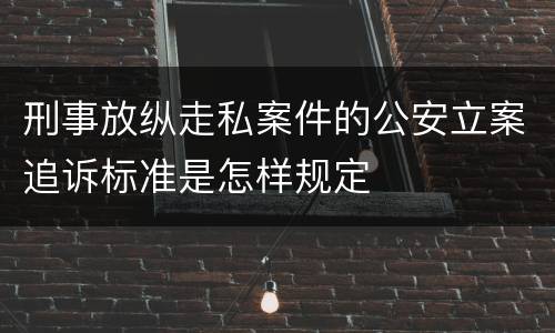 刑事放纵走私案件的公安立案追诉标准是怎样规定