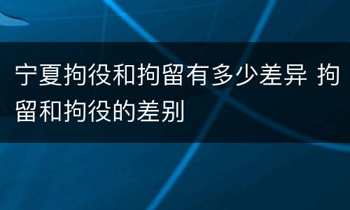 宁夏拘役和拘留有多少差异 拘留和拘役的差别
