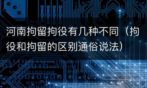 河南拘留拘役有几种不同（拘役和拘留的区别通俗说法）