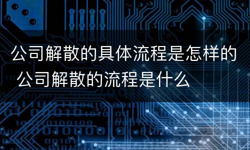 公司解散的具体流程是怎样的 公司解散的流程是什么