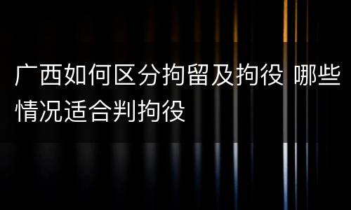 广西如何区分拘留及拘役 哪些情况适合判拘役