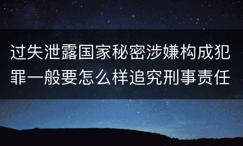 过失泄露国家秘密涉嫌构成犯罪一般要怎么样追究刑事责任
