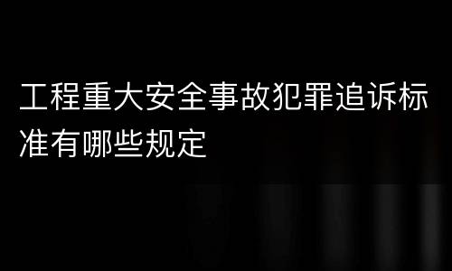 工程重大安全事故犯罪追诉标准有哪些规定