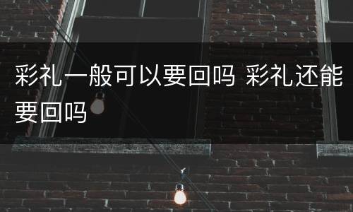 彩礼一般可以要回吗 彩礼还能要回吗