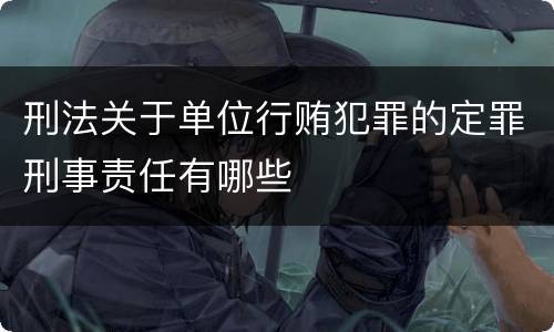 刑法关于单位行贿犯罪的定罪刑事责任有哪些
