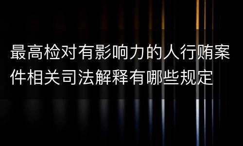 最高检对有影响力的人行贿案件相关司法解释有哪些规定
